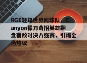 开云下载-包含RGE轻取世界网球队，Canyon操刀奇招英雄翻盘宿敌对决八强赛，引爆全场热议的词条