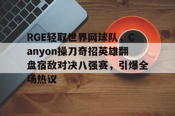 包含RGE轻取世界网球队,Canyon操刀奇招英雄翻盘宿敌对决八强赛,引爆全场热议的词条 包含RGE轻取世界网球队,Canyon操刀奇招英雄翻盘宿敌对决八强赛,引爆全场热议的词条